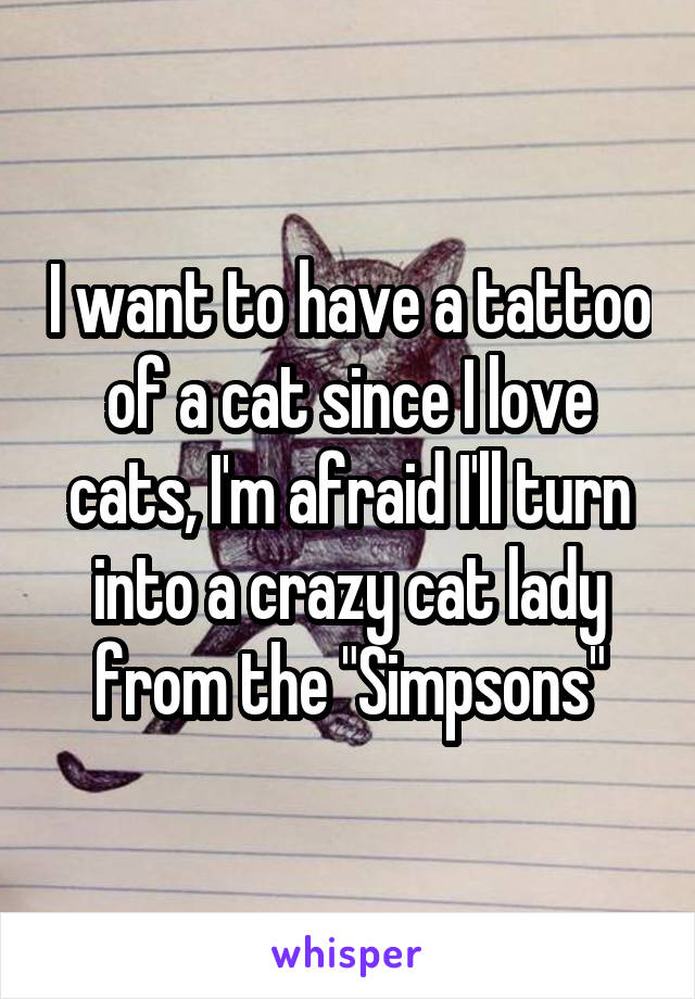 I want to have a tattoo of a cat since I love cats, I'm afraid I'll turn into a crazy cat lady from the "Simpsons"