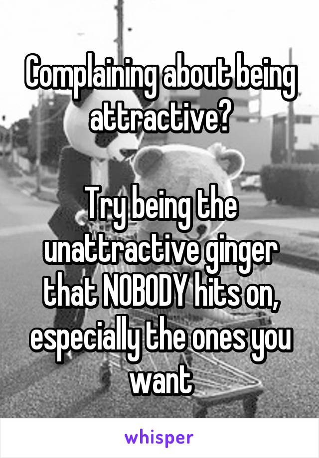 Complaining about being attractive?

Try being the unattractive ginger that NOBODY hits on, especially the ones you want
