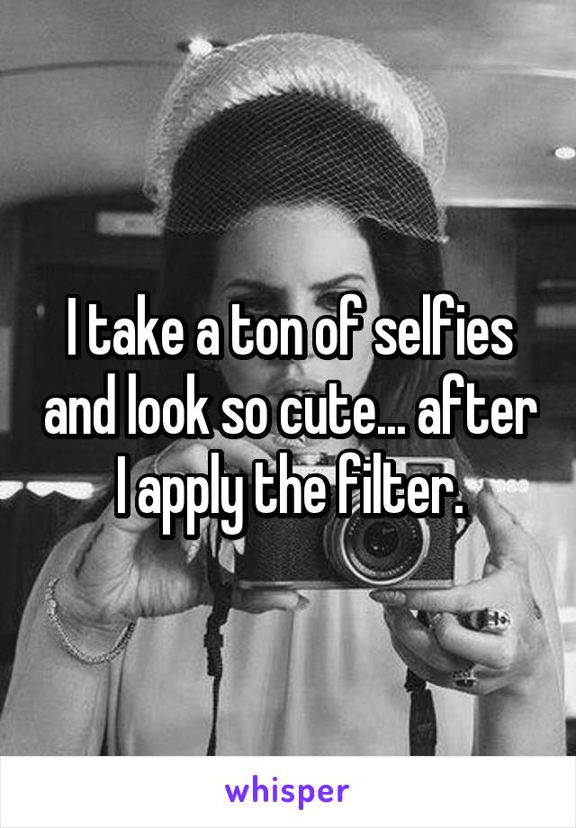 I take a ton of selfies and look so cute... after I apply the filter.