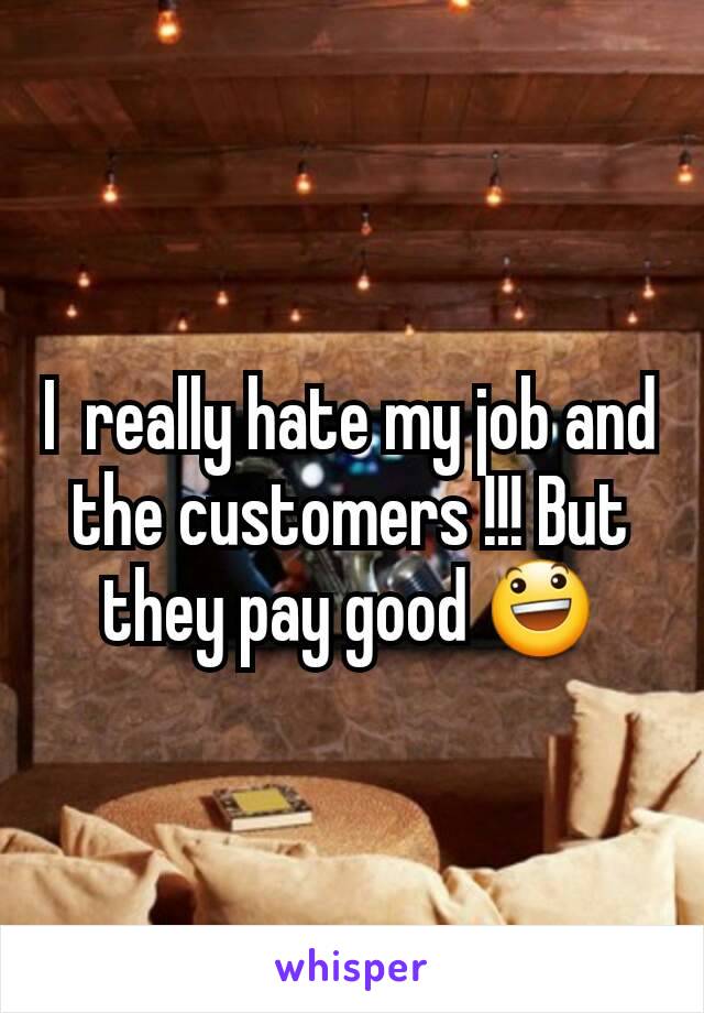 I  really hate my job and the customers !!! But they pay good 😃