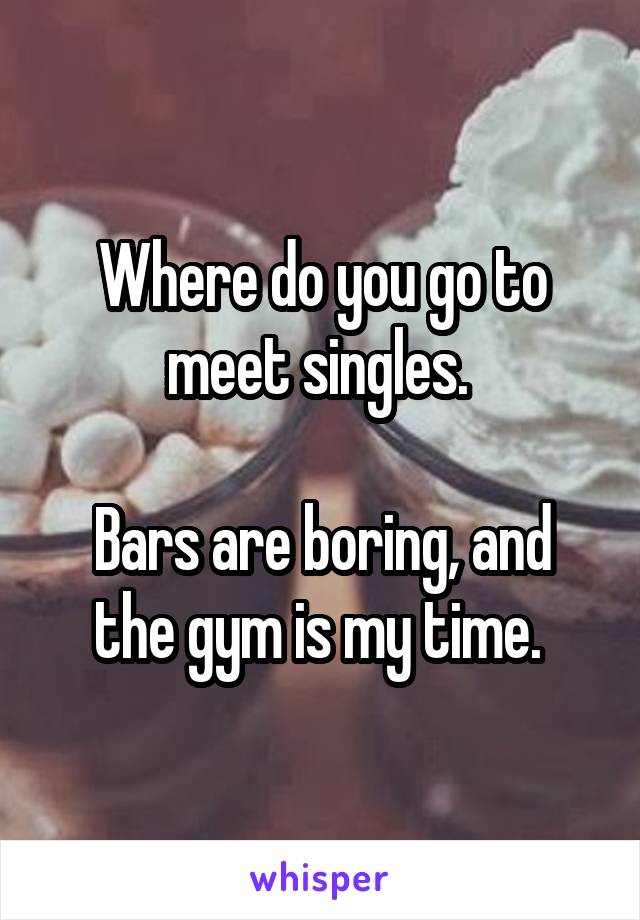 Where do you go to meet singles. 

Bars are boring, and the gym is my time. 