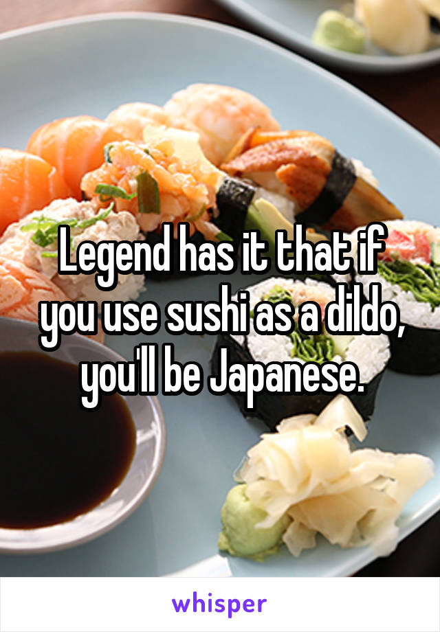 Legend has it that if you use sushi as a dildo, you'll be Japanese.