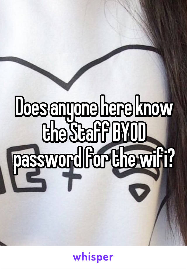 Does anyone here know the Staff BYOD password for the wifi?