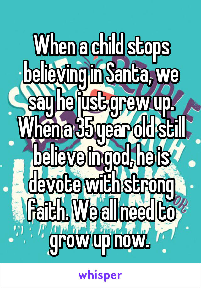 When a child stops believing in Santa, we say he just grew up. When a 35 year old still believe in god, he is devote with strong faith. We all need to grow up now. 