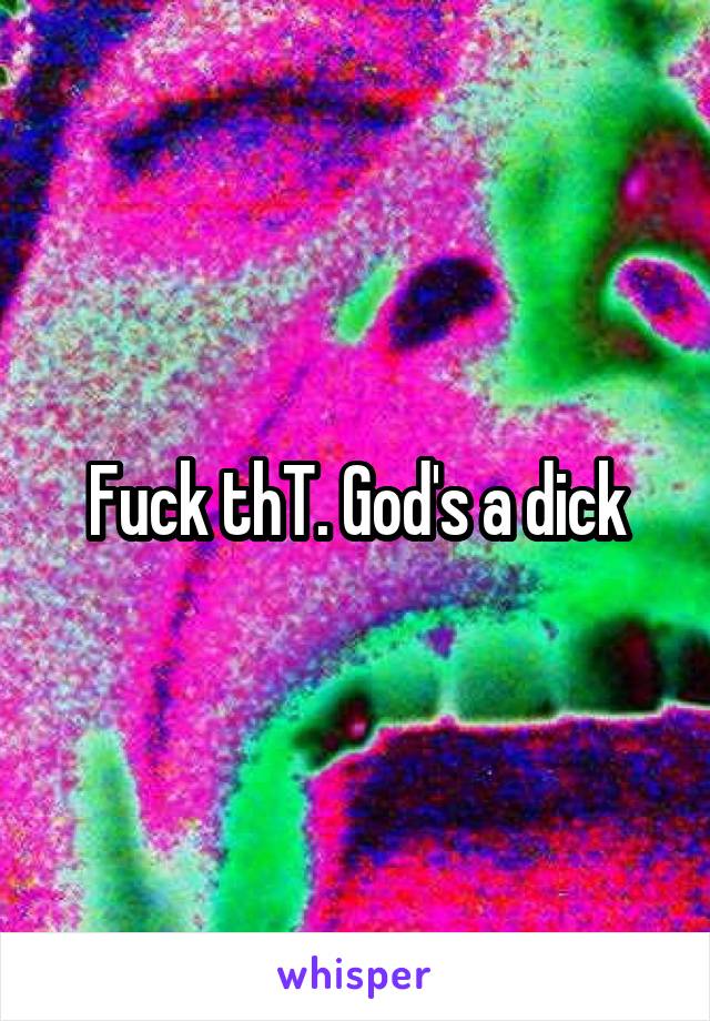 Fuck thT. God's a dick