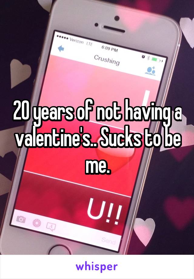 20 years of not having a valentine's.. Sucks to be me.