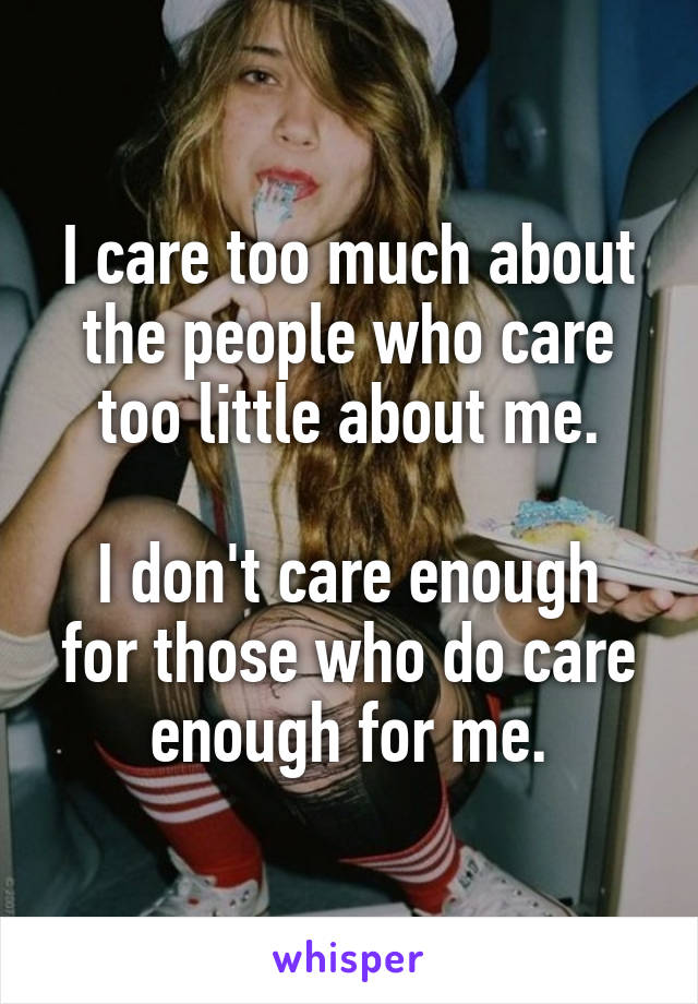 I care too much about the people who care too little about me.

I don't care enough for those who do care enough for me.