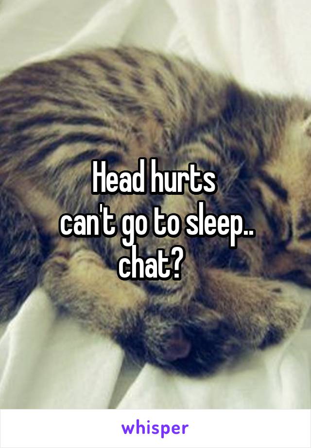 Head hurts 
can't go to sleep.. chat?  
