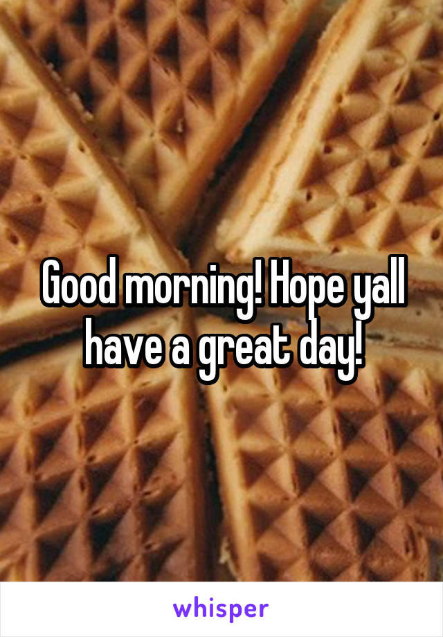 Good morning! Hope yall have a great day!