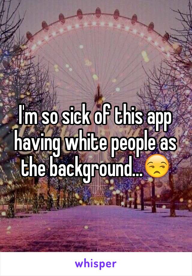 I'm so sick of this app having white people as the background...😒