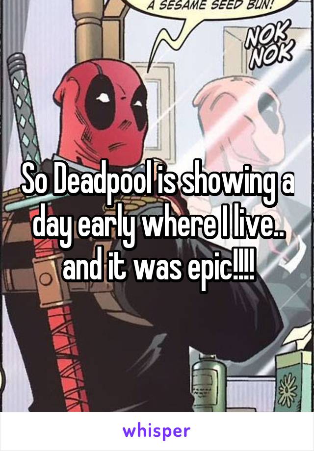 So Deadpool is showing a day early where I live.. and it was epic!!!!