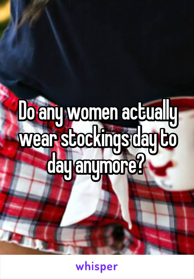 Do any women actually wear stockings day to day anymore? 