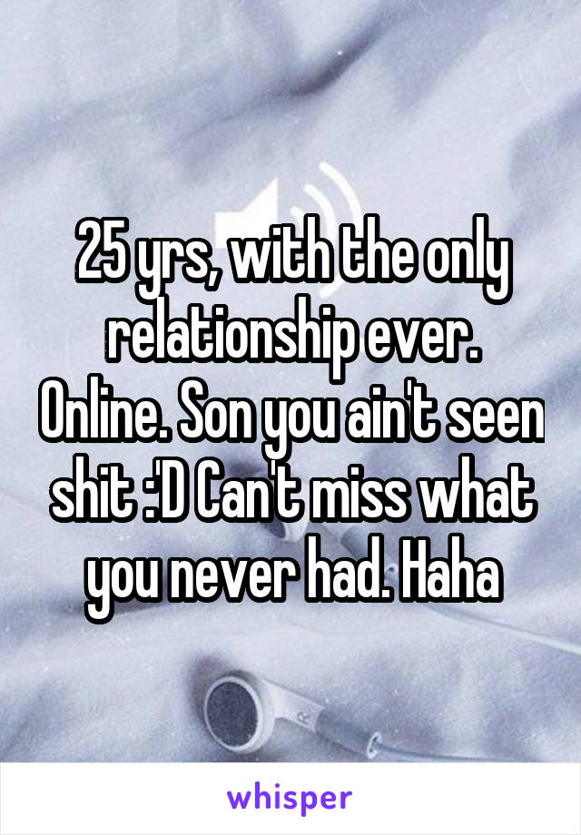 25 yrs, with the only relationship ever. Online. Son you ain't seen shit :'D Can't miss what you never had. Haha
