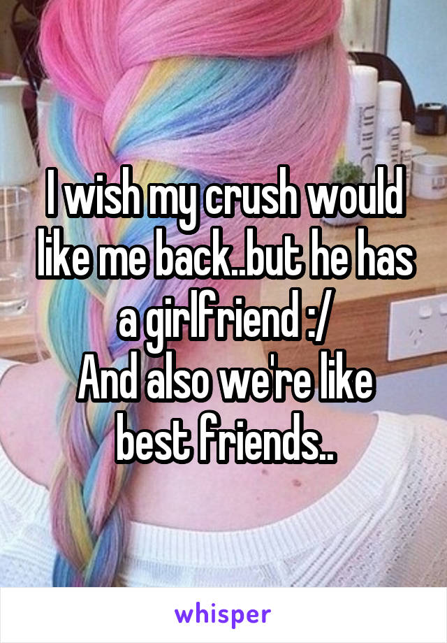 I wish my crush would like me back..but he has a girlfriend :/
And also we're like best friends..