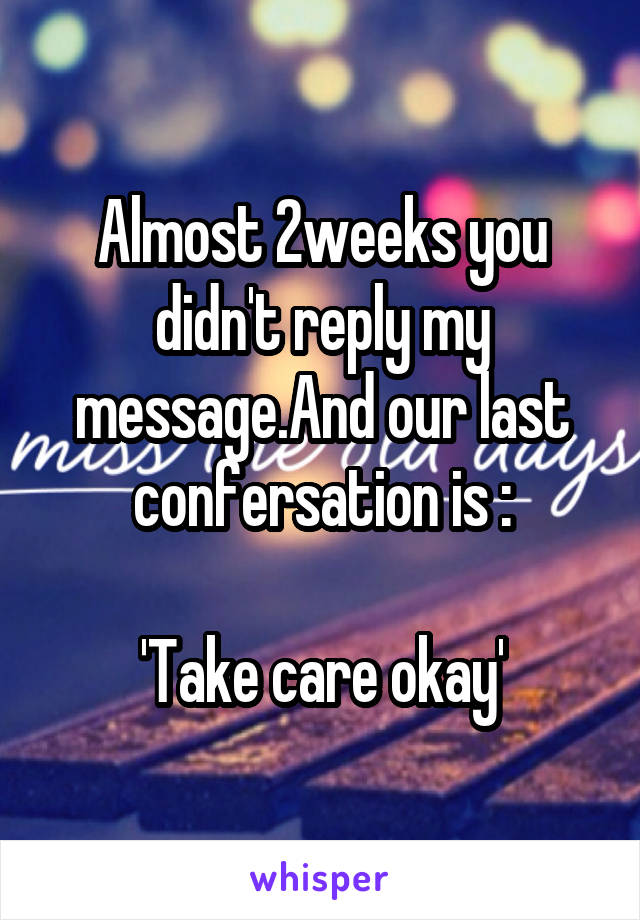 Almost 2weeks you didn't reply my message.And our last confersation is :

'Take care okay'