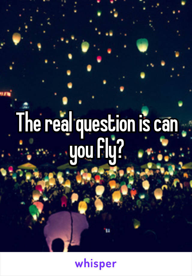 The real question is can you fly?