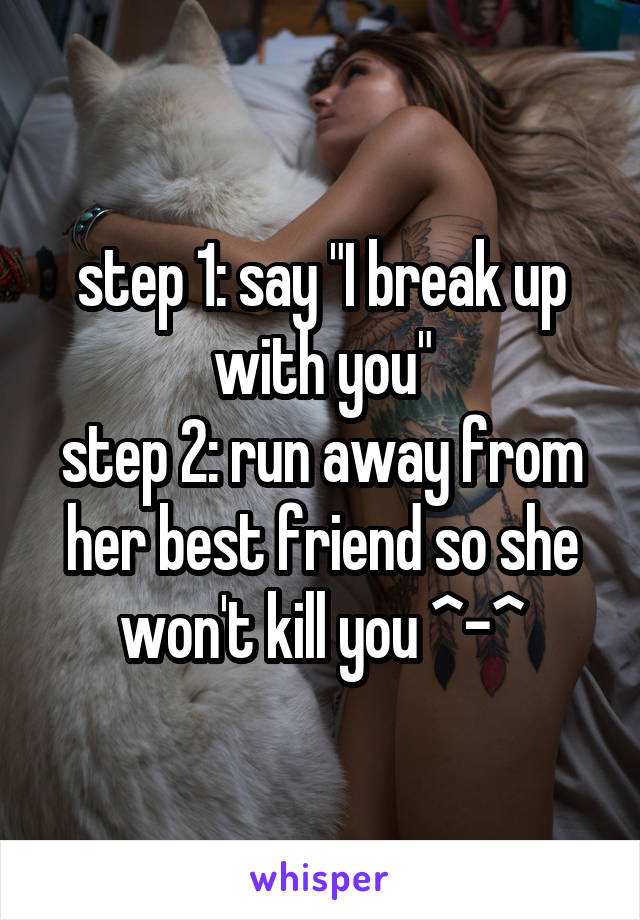 step 1: say "I break up with you"
step 2: run away from her best friend so she won't kill you ^-^