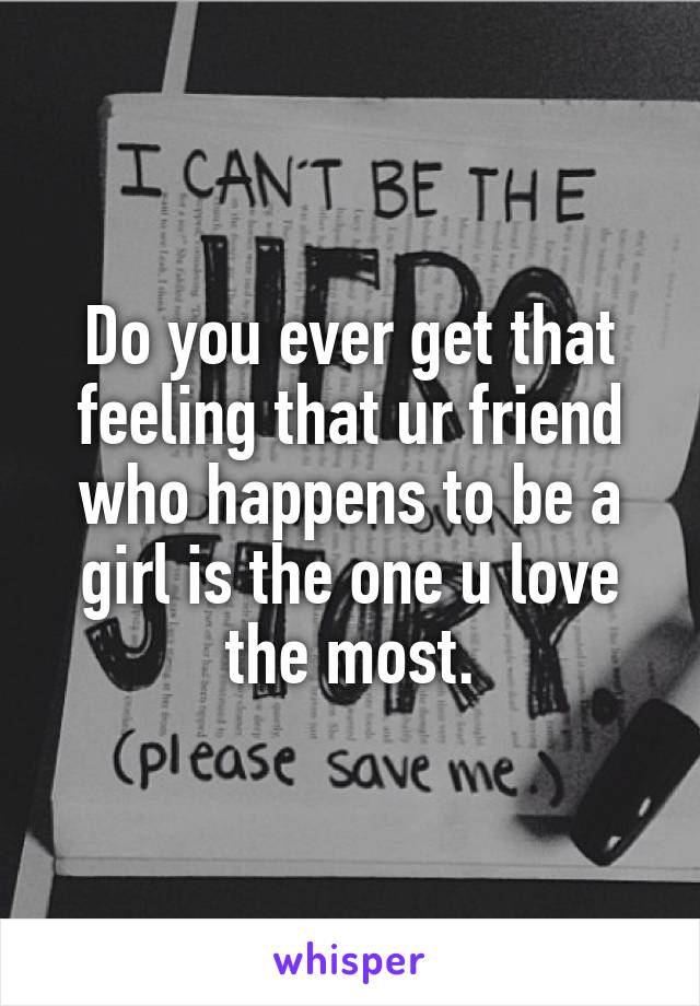 Do you ever get that feeling that ur friend who happens to be a girl is the one u love the most.