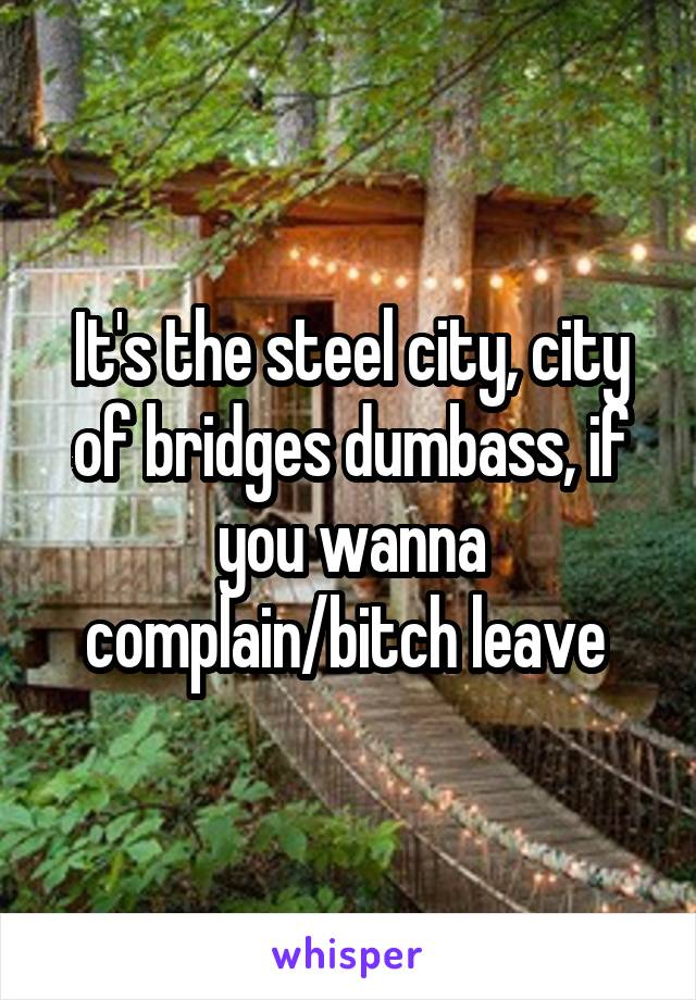 It's the steel city, city of bridges dumbass, if you wanna complain/bitch leave 