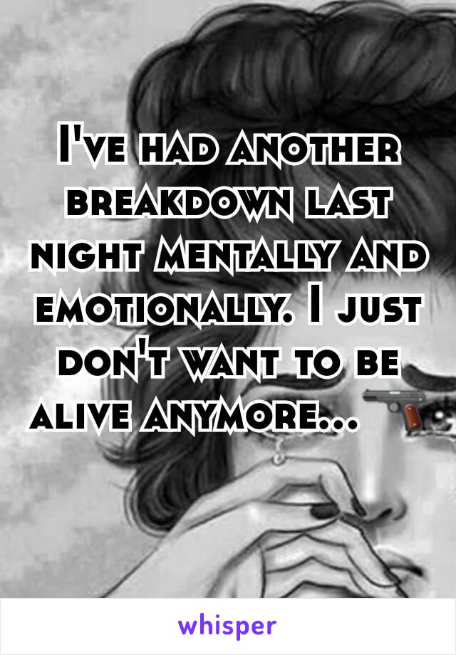 I've had another breakdown last night mentally and emotionally. I just don't want to be alive anymore...🔫