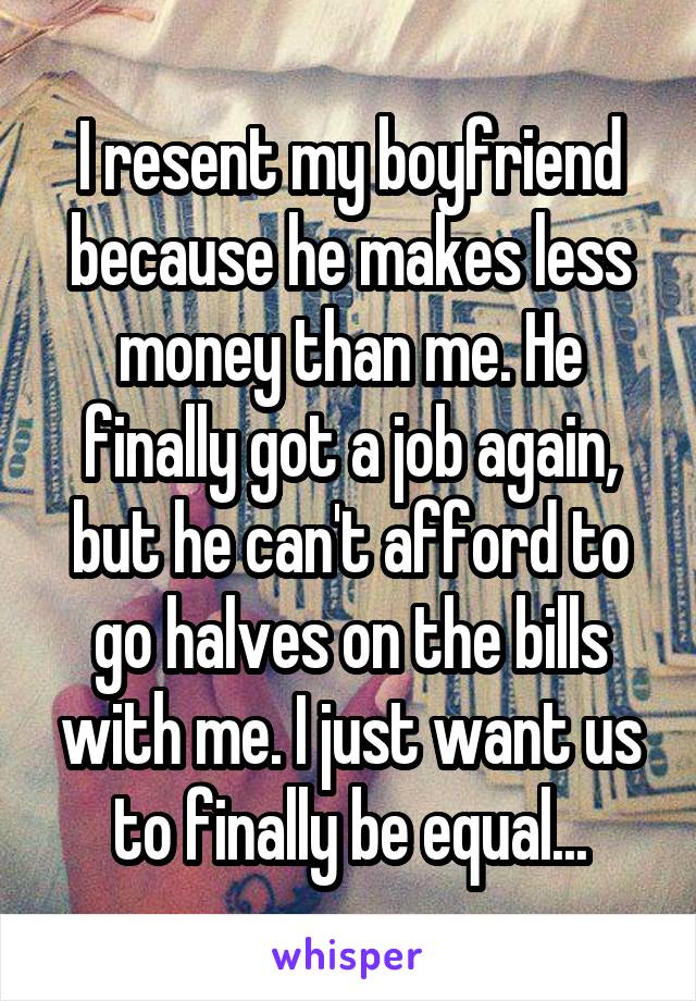 I resent my boyfriend because he makes less money than me. He finally got a job again, but he can't afford to go halves on the bills with me. I just want us to finally be equal...