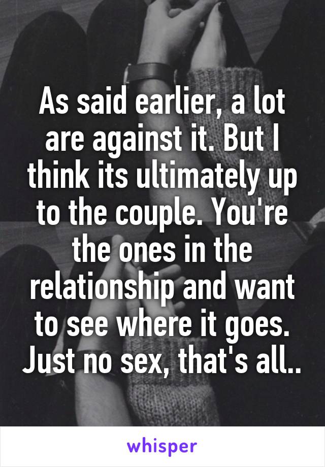 As said earlier, a lot are against it. But I think its ultimately up to the couple. You're the ones in the relationship and want to see where it goes. Just no sex, that's all..