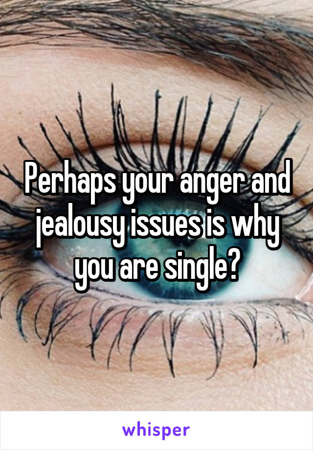 Perhaps your anger and jealousy issues is why you are single?