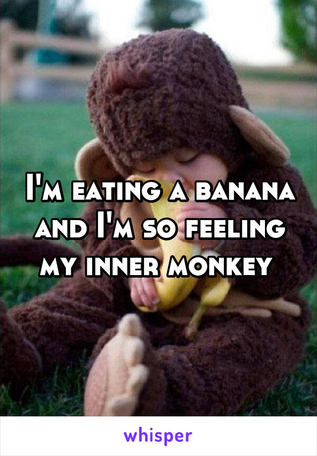 I'm eating a banana and I'm so feeling my inner monkey 