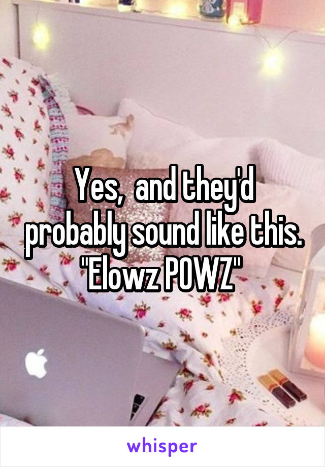 Yes,  and they'd probably sound like this. "Elowz POWZ" 