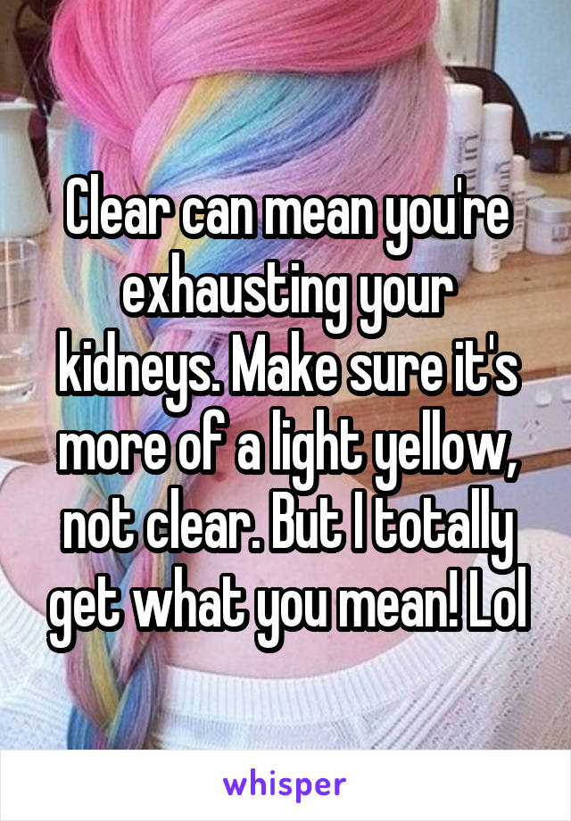 Clear can mean you're exhausting your kidneys. Make sure it's more of a light yellow, not clear. But I totally get what you mean! Lol