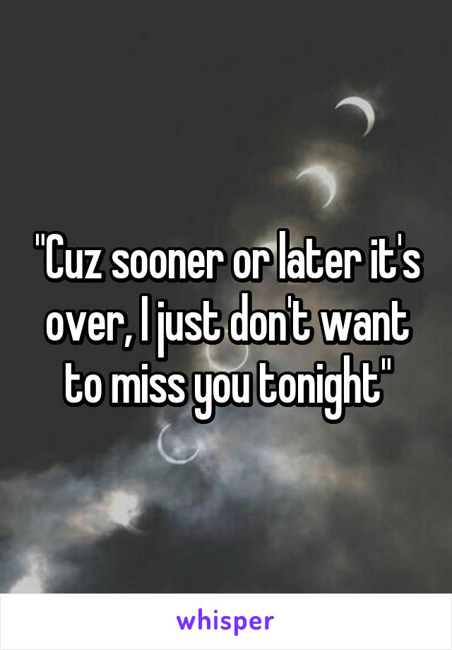 "Cuz sooner or later it's over, I just don't want to miss you tonight"