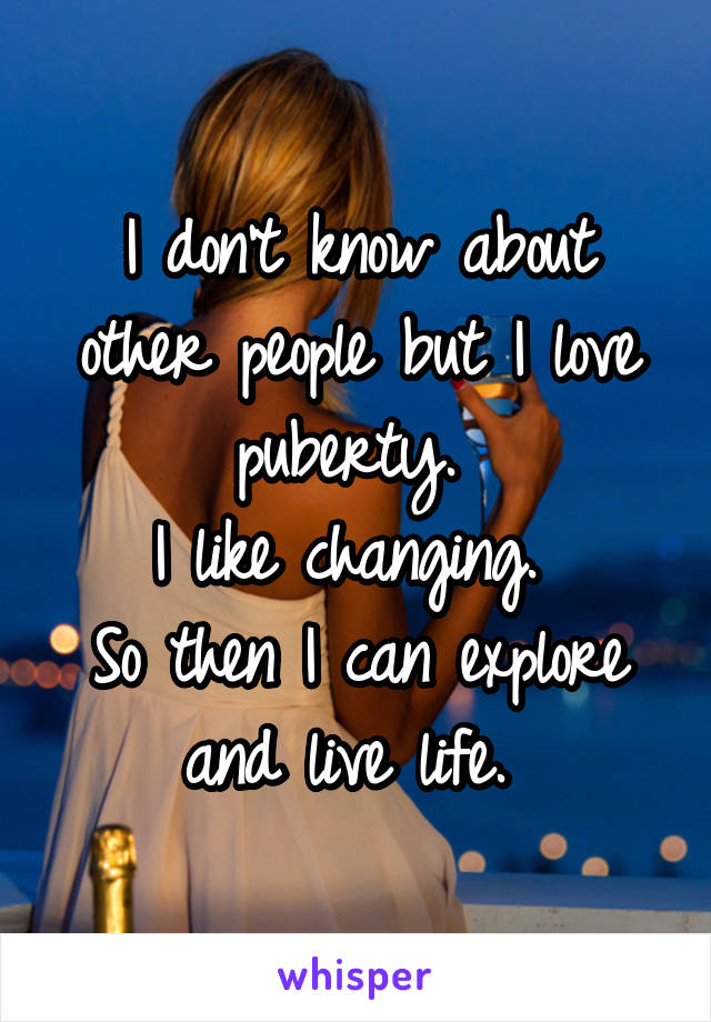 I don't know about other people but I love puberty. 
I like changing. 
So then I can explore and live life. 