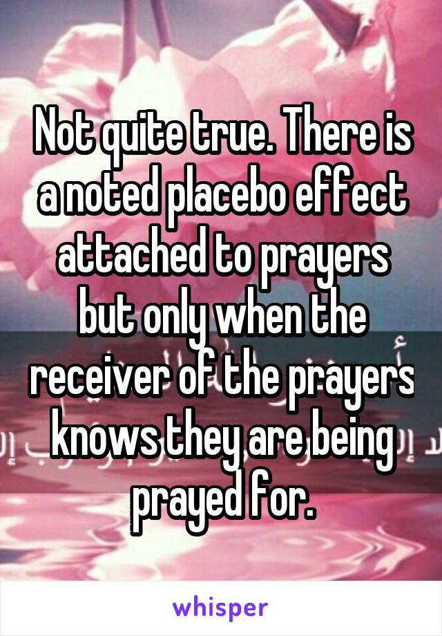 Not quite true. There is a noted placebo effect attached to prayers but only when the receiver of the prayers knows they are being prayed for.
