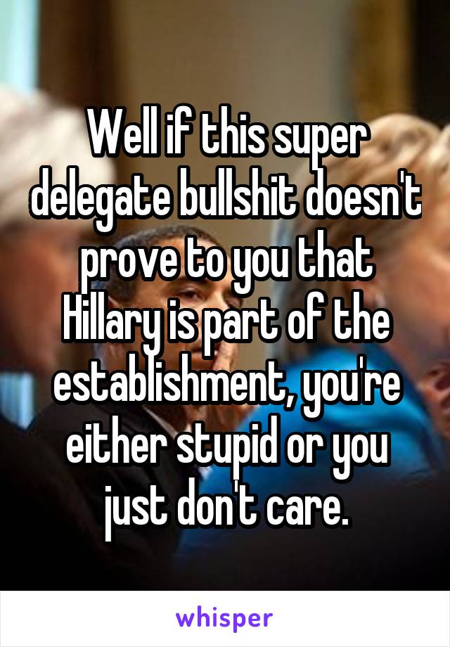 Well if this super delegate bullshit doesn't prove to you that Hillary is part of the establishment, you're either stupid or you just don't care.