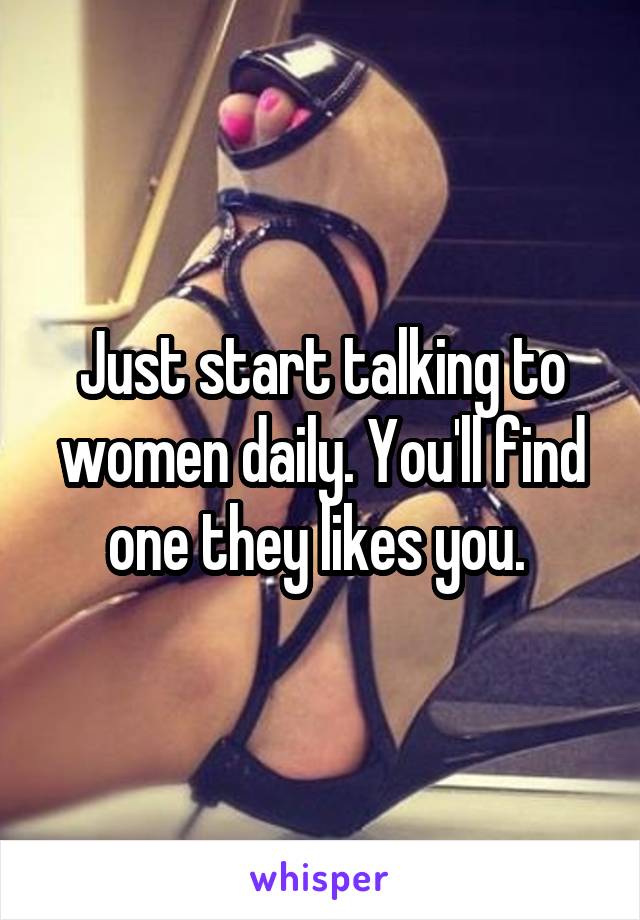 Just start talking to women daily. You'll find one they likes you. 