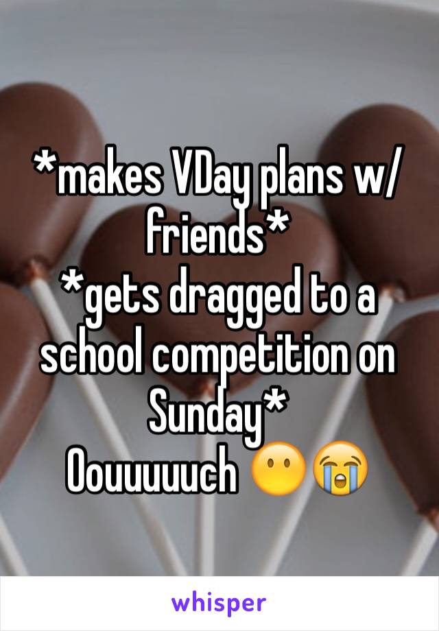 *makes VDay plans w/friends*
*gets dragged to a school competition on Sunday*
Oouuuuuch 😶😭