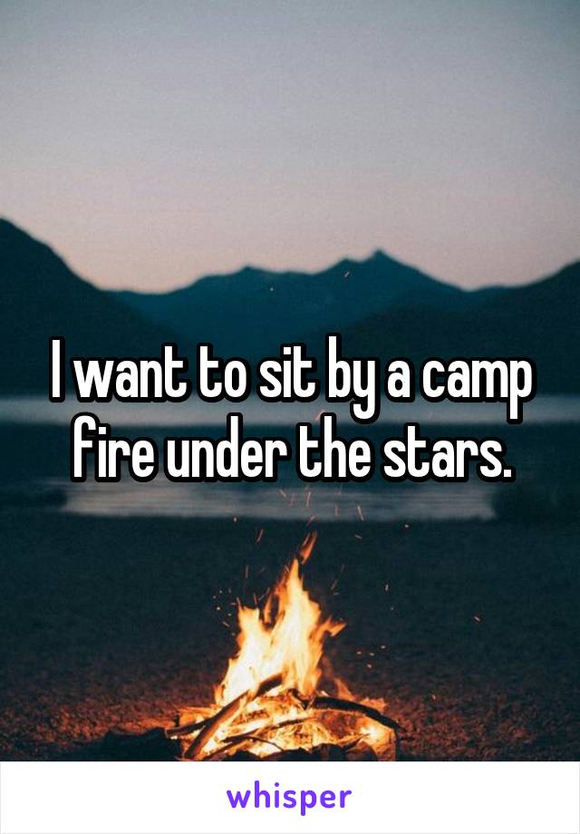 I want to sit by a camp fire under the stars.