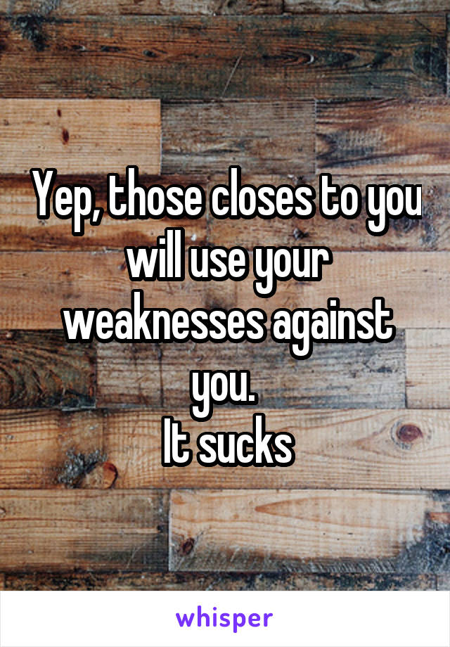 Yep, those closes to you will use your weaknesses against you. 
It sucks