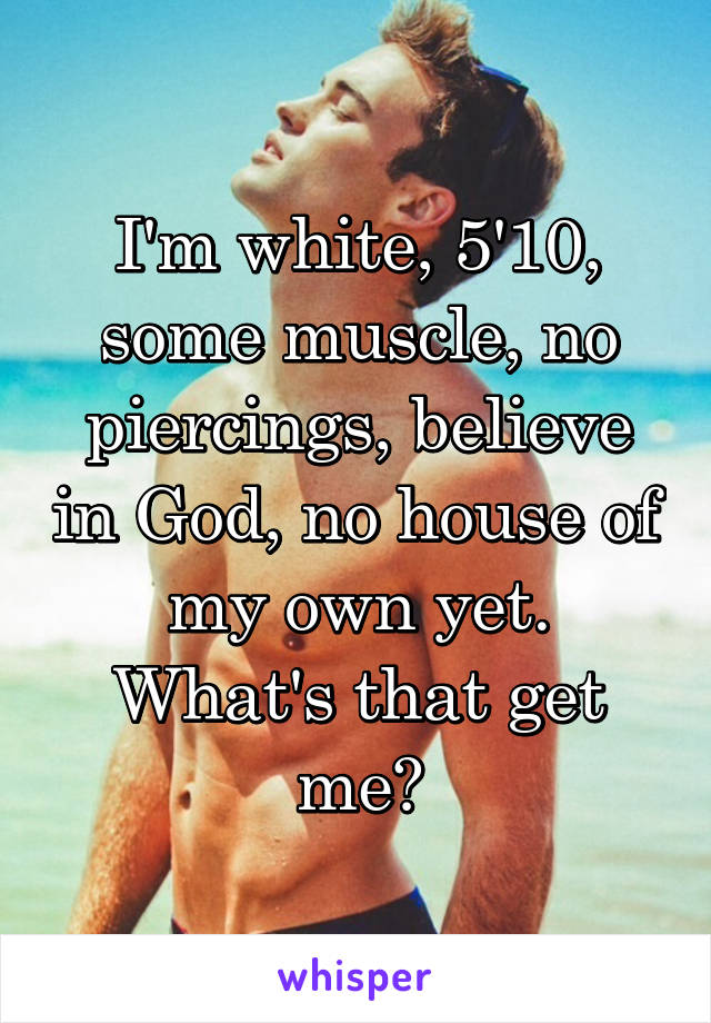 I'm white, 5'10, some muscle, no piercings, believe in God, no house of my own yet. What's that get me?