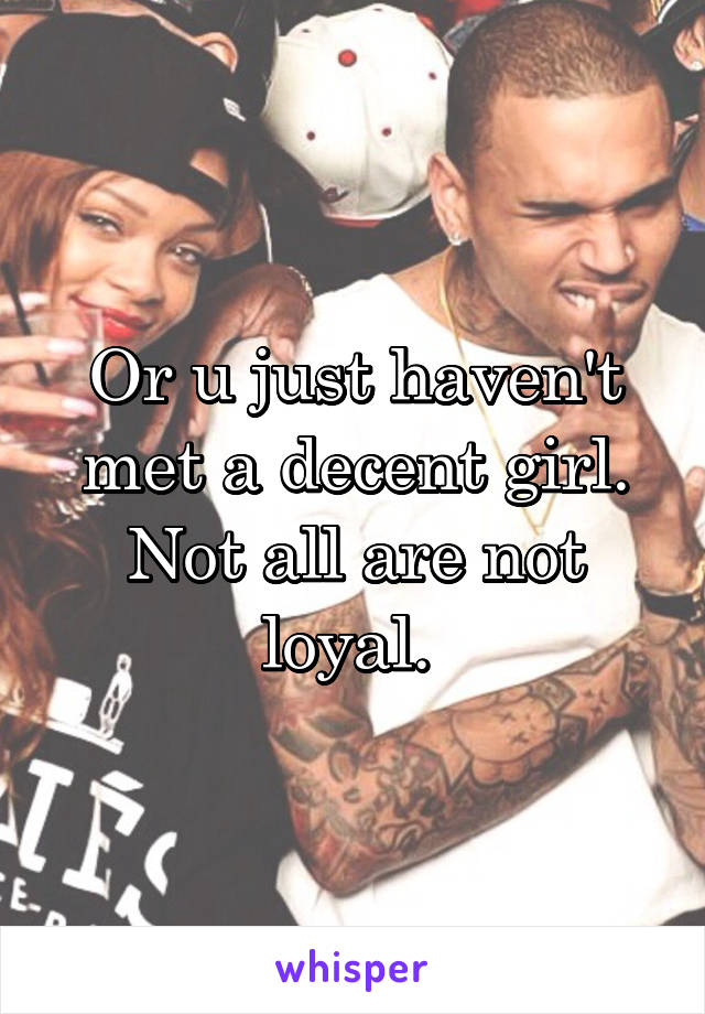Or u just haven't met a decent girl. Not all are not loyal. 