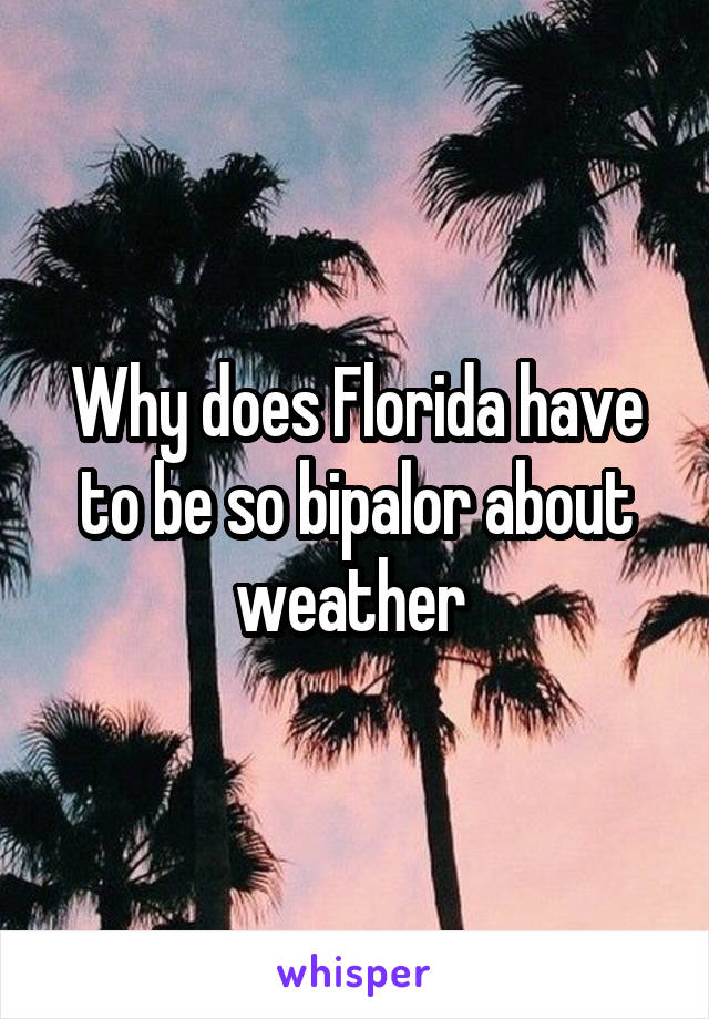 Why does Florida have to be so bipalor about weather 