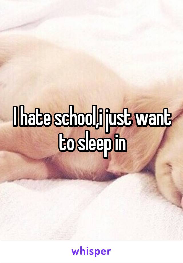 I hate school,i just want to sleep in