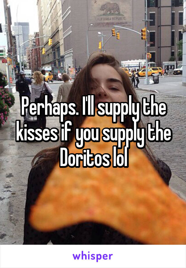 Perhaps. I'll supply the kisses if you supply the Doritos lol
