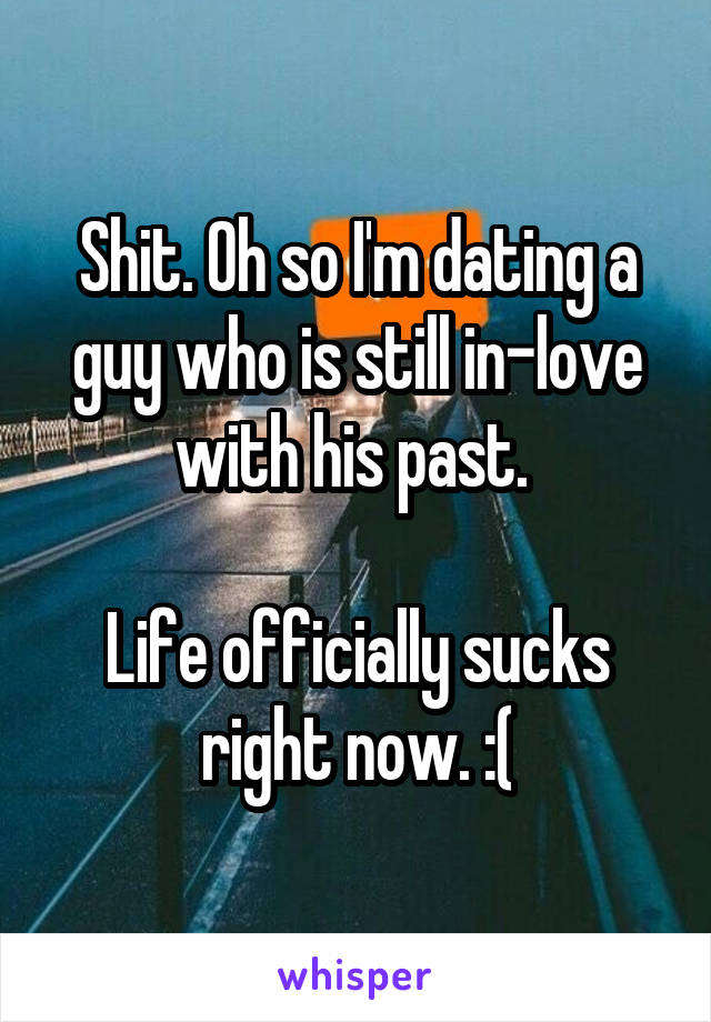Shit. Oh so I'm dating a guy who is still in-love with his past. 

Life officially sucks right now. :(