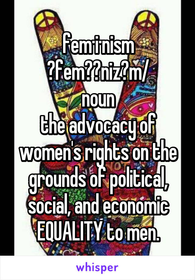 fem·i·nism
ˈfeməˌnizəm/
noun
the advocacy of women's rights on the grounds of political, social, and economic EQUALITY to men.