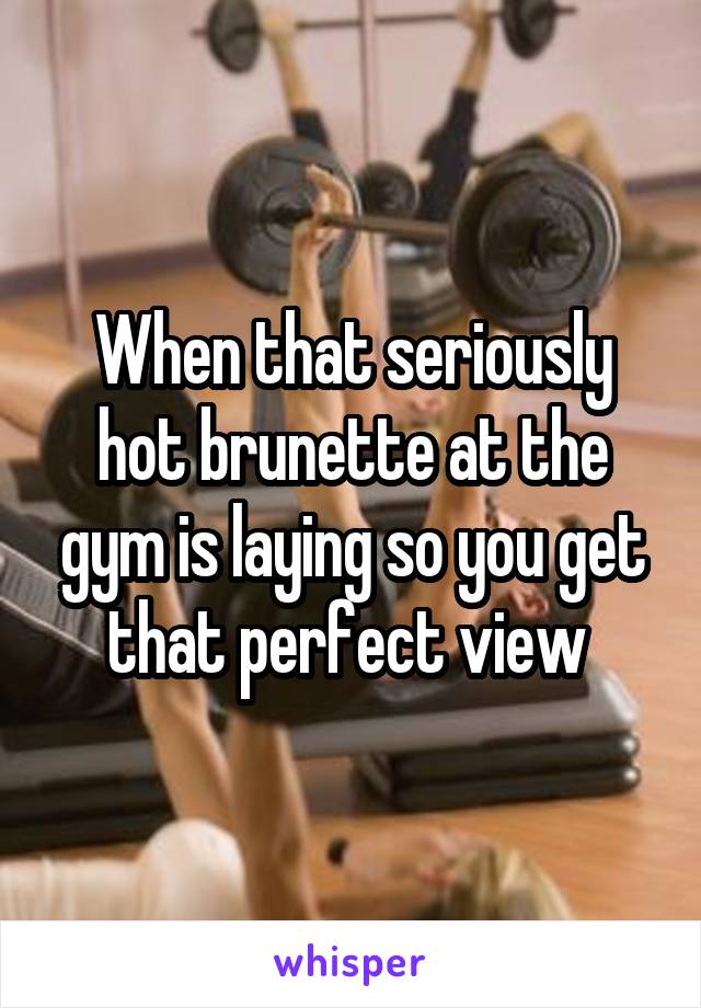 When that seriously hot brunette at the gym is laying so you get that perfect view 