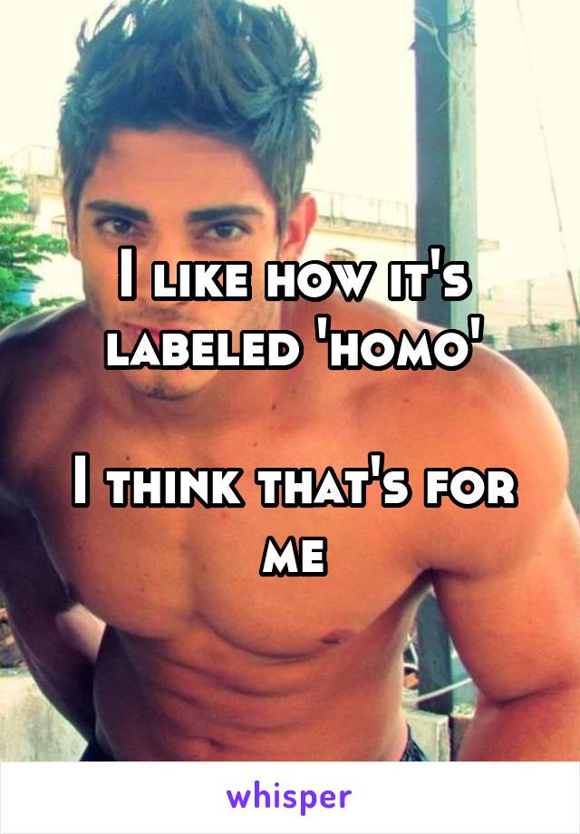 I like how it's labeled 'homo'

I think that's for me