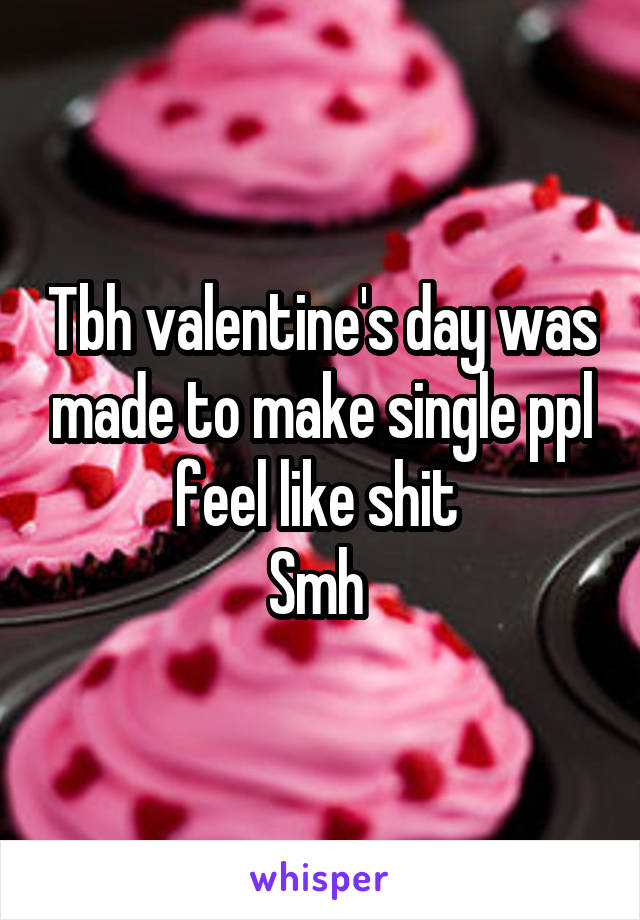 Tbh valentine's day was made to make single ppl feel like shit 
Smh 
