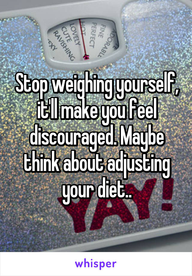 Stop weighing yourself, it'll make you feel discouraged. Maybe think about adjusting your diet..