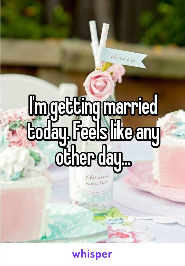 I'm getting married today. Feels like any other day...